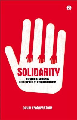 Solidarity: Hidden Histories and Geographies of Internationalism by Featherstone, David