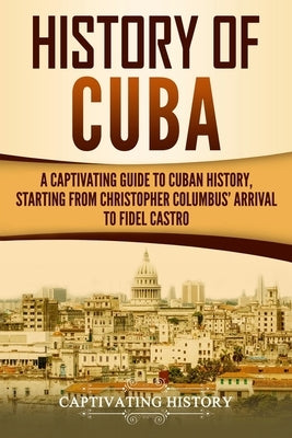 History of Cuba: A Captivating Guide to Cuban History, Starting from Christopher Columbus' Arrival to Fidel Castro by History, Captivating
