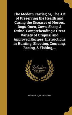The Modern Farrier; or, The Art of Preserving the Health and Curing the Diseases of Horses, Dogs, Oxen, Cows, Sheep & Swine. Comprehending a Great Var by Lawson, A. Fl 1820-1827