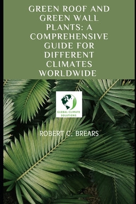 Green Roof and Green Wall Plants: A Comprehensive Guide for Different Climates Worldwide by Brears, Robert C.