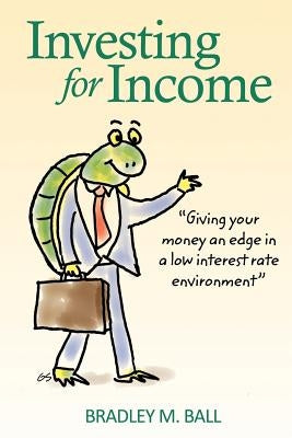 Investing for Income: Giving Your Money an Edge in a Low Interest Rate Environment by Ball, Bradley M.