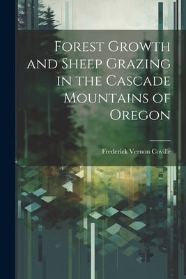 Forest Growth and Sheep Grazing in the Cascade Mountains of Oregon by Coville, Frederick Vernon