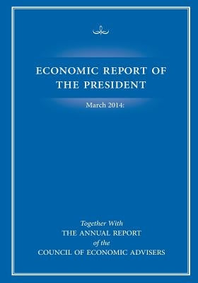 Economic Report of the President March 2014: Together with The Annual Report of the Council of Economic Advisers by United States Government Printing Office