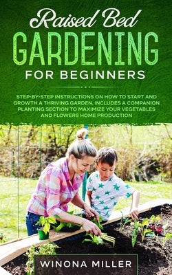 Raised Bed Gardening for Beginners: Step-By-Step Instructions on How to Start and Growth a Thriving Garden - Includes a Companion Planting Section to by Miller, Winona