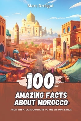 100 Amazing Facts about Morocco: From the Atlas Mountains to the Eternal Sands by Dresgui, Marc