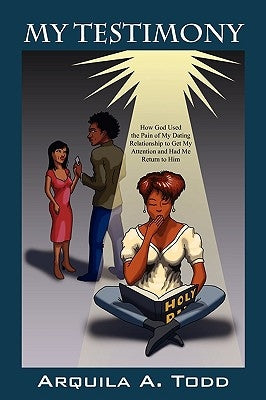 My Testimony: How God Used the Pain of My Dating Relationship to Get My Attention and Had Me Return to Him by Todd, Arquila A.