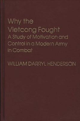 Why the Vietcong Fought: A Study of Motivation and Control in a Modern Army in Combat by Henderson, William D.