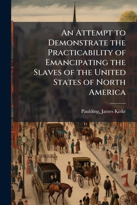 An Attempt to Demonstrate the Practicability of Emancipating the Slaves of the United States of North America by Paulding, James Kirke 1778-1860 [From