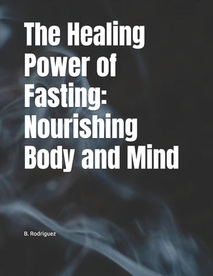 The Healing Power of Fasting: Nourishing Body and Mind by Rodriguez, B.