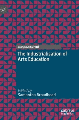 The Industrialisation of Arts Education by Broadhead, Samantha