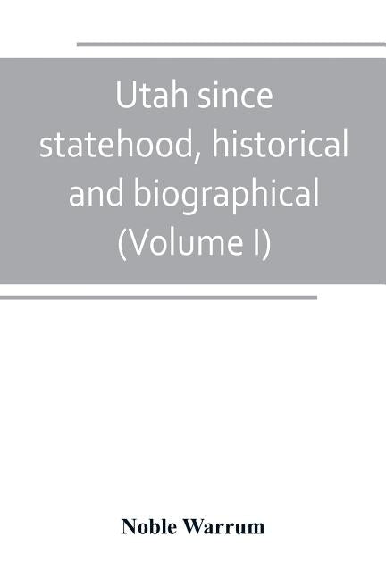 Utah since statehood, historical and biographical (Volume I) by Warrum, Noble