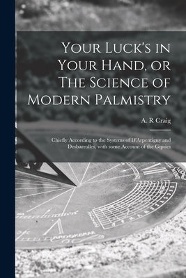 Your Luck's in Your Hand, or The Science of Modern Palmistry: Chiefly According to the Systems of D'Arpentigny and Desbarrolles, With Some Account of by Craig, A. R.