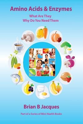 Amino Acids & Enzymes: What Are They - Why Do You Need Them by Jacques, Brian B.