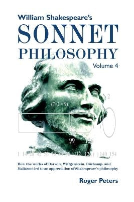 William Shakespeare's Sonnet Philosophy, Volume 4: How the works of Darwin, Wittgenstein, Duchamp, and Mallarme led to an appreciation of Shakespeare' by Peters, Roger