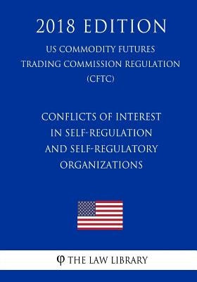 Conflicts of Interest in Self-Regulation and Self-Regulatory Organizations (US Commodity Futures Trading Commission Regulation) (CFTC) (2018 Edition) by The Law Library