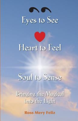 Eyes to see, Heart to Feel, Soul to Sense: Bringing the magical into the light by Feliz, Ross Mery