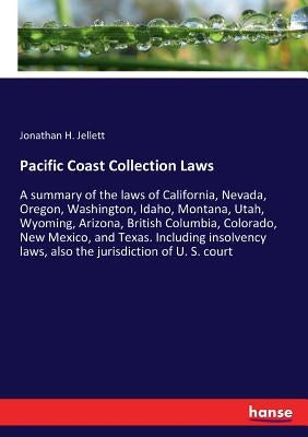 Pacific Coast Collection Laws: A summary of the laws of California, Nevada, Oregon, Washington, Idaho, Montana, Utah, Wyoming, Arizona, British Columb by Jellett, Jonathan H.