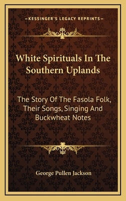 White Spirituals in the Southern Uplands: The Story of the Fasola Folk, Their Songs, Singing and Buckwheat Notes by Jackson, George Pullen