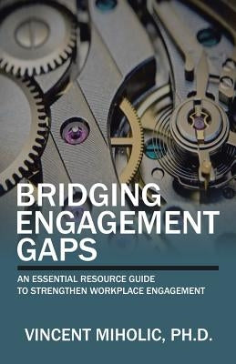 Bridging Engagement Gaps: An Essential Resource Guide to Strengthen Workplace Engagement by Miholic, Vincent