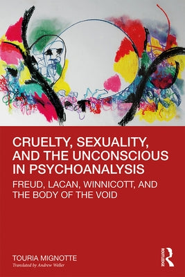 Cruelty, Sexuality, and the Unconscious in Psychoanalysis: Freud, Lacan, Winnicott, and the Body of the Void by Mignotte, Touria
