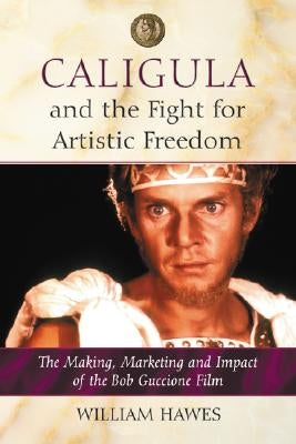 Caligula and the Fight for Artistic Freedom: The Making, Marketing and Impact of the Bob Guccione Film by Hawes, William