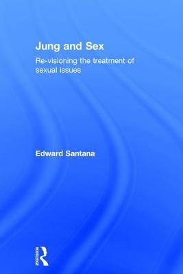 Jung and Sex: Re-Visioning the Treatment of Sexual Issues by Santana, Edward