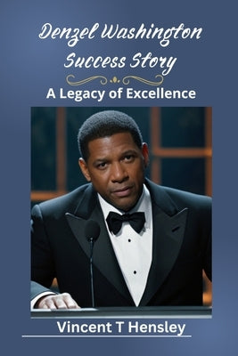 Denzel Washington success story: A legacy of excellence by Hensley, Vincent T.
