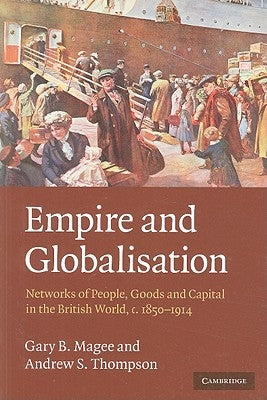 Empire and Globalisation: Networks of People, Goods and Capital in the British World, C.1850-1914 by Magee, Gary B.