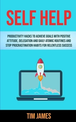 Self Help: Productivity Hacks To Achieve Goals With Positive Attitude, Delegation And Daily Atomic Routines And Stop Procrastinat by James, Tim