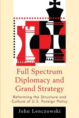 Full Spectrum Diplomacy and Grand Strategy: Reforming the Structure and Culture of U.S. Foreign Policy by Lenczowski, John