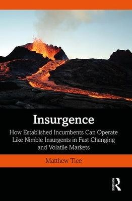 Insurgence: How Established Incumbents Can Operate Like Nimble Insurgents in Fast Changing and Volatile Markets by Tice, Matthew