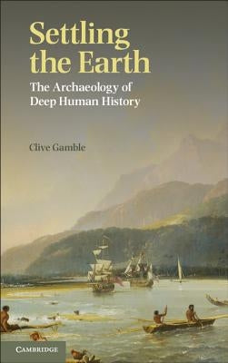 Settling the Earth: The Archaeology of Deep Human History by Gamble, Clive
