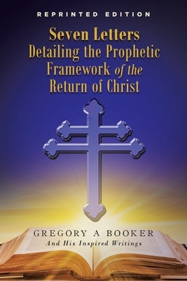 Seven Letters Detailing the Prophetic Framework of the Return of Christ by Booker, Gregory A.