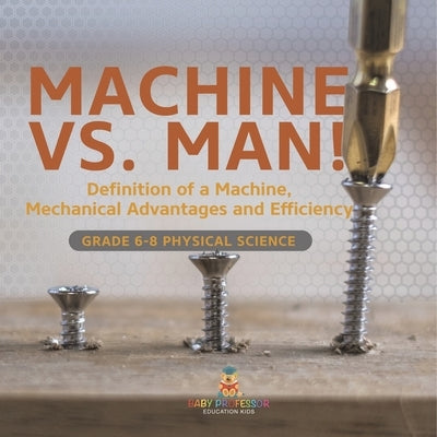 Machine vs. Man! Definition of a Machine, Mechanical Advantages and Efficiency Grade 6-8 Physical Science by Baby Professor