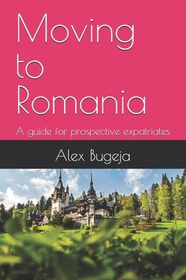 Moving to Romania: A guide for prospective expatriates by Bugeja, Alex