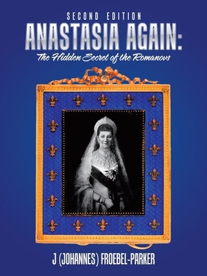 Anastasia Again: the Hidden Secret of the Romanovs: Second Edition by Froebel-Parker, J.