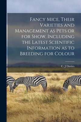 Fancy Mice, Their Varieties and Management as Pets or for Show, Including the Latest Scientific Information as to Breeding for Colour by J, Davies C.