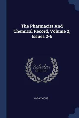 The Pharmacist And Chemical Record, Volume 2, Issues 2-6 by Anonymous