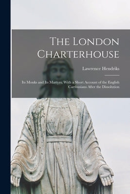 The London Charterhouse: Its Monks and Its Martyrs, With a Short Account of the English Carthusians After the Dissolution by Hendriks, Lawrence