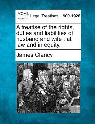 A treatise of the rights, duties and liabilities of husband and wife: at law and in equity. by Clancy, James