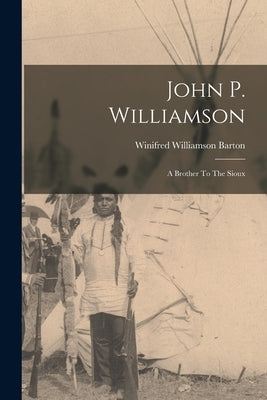 John P. Williamson: A Brother To The Sioux by Barton, Winifred Williamson