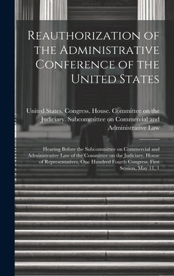 Reauthorization of the Administrative Conference of the United States: Hearing Before the Subcommittee on Commercial and Administrative Law of the Com by United States Congress House Commi