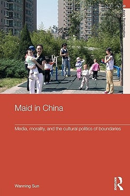 Maid In China: Media, Morality, and the Cultural Politics of Boundaries by Sun, Wanning
