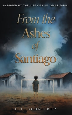 From the Ashes of Santiago: Inspired by the Life of Luis Omar Tapia by Schrieber, E. T.