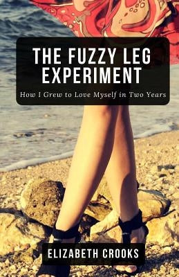 The Fuzzy Leg Experiment: How I Grew to Love Myself in Two Years by Crooks, Elizabeth