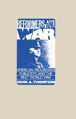 Reformers and War: American Progressive Publicists and the First World War by Thompson, John A.