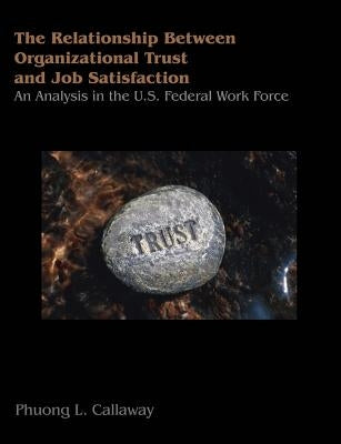 The Relationship of Organizational Trust and Job Satisfaction: An Analysis in the U.S. Federal Work Force by Callaway, Phuong L.