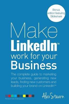 Make LinkedIn Work for your Business: The complete guide to marketing your business, generating leads, finding new customers and building your brand o by Stearn, Alex