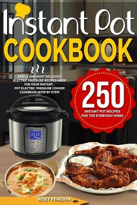Instant Pot Cookbook: 250 Instant Pot Recipes For The Everyday Home - Simple and Most Delicious Electric Pressure Recipes Made For Your Inst by Pearson, Wiley