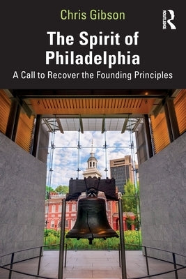 The Spirit of Philadelphia: A Call to Recover the Founding Principles by Gibson, Chris